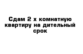 Сдам 2-х комнатную квартиру на дительный срок